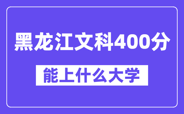 黑龙江文科400分左右能上什么大学？