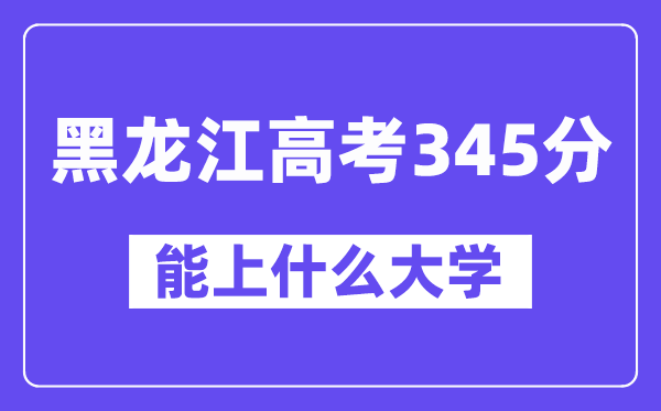 黑龙江高考345分左右能上什么大学？附345分大学名单一览表