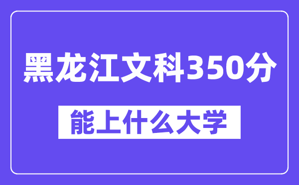 黑龙江文科350分左右能上什么大学？