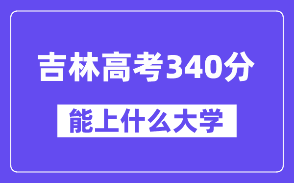 吉林高考340分左右能上什么大学？附340分大学名单一览表