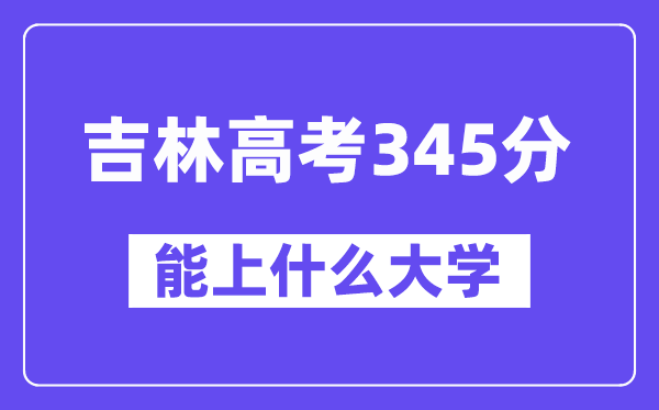 吉林高考345分左右能上什么大学？附345分大学名单一览表