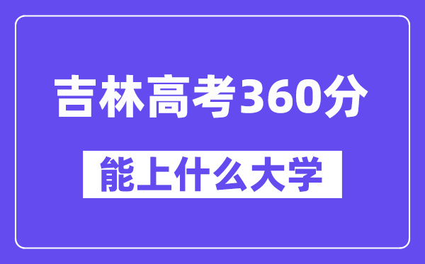 吉林高考360分左右能上什么大学？附360分大学名单一览表