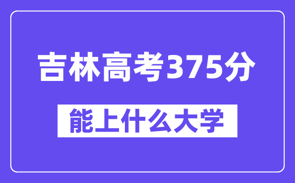 吉林高考375分左右能上什么大学？附375分大学名单一览表