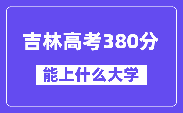 吉林高考380分左右能上什么大学？附380分大学名单一览表