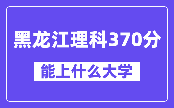 黑龙江理科370分左右能上什么大学？