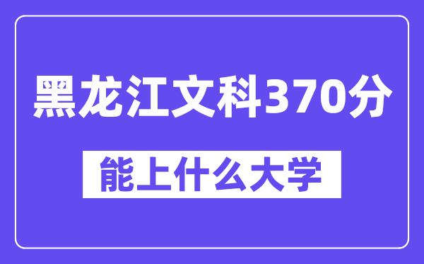 黑龙江文科370分左右能上什么大学？