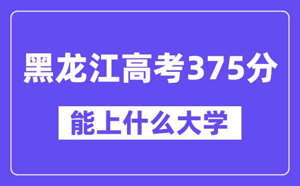 黑龙江高考375分左右能上什么大学？附375分大学名单一览表