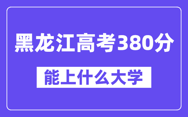 黑龙江高考380分左右能上什么大学？附380分大学名单一览表