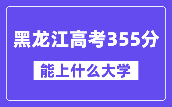 黑龙江高考355分左右能上什么大学？附355分大学名单一览表