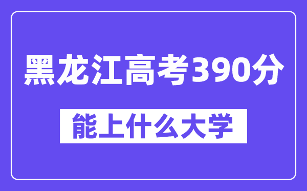 黑龙江高考390分左右能上什么大学？附390分大学名单一览表