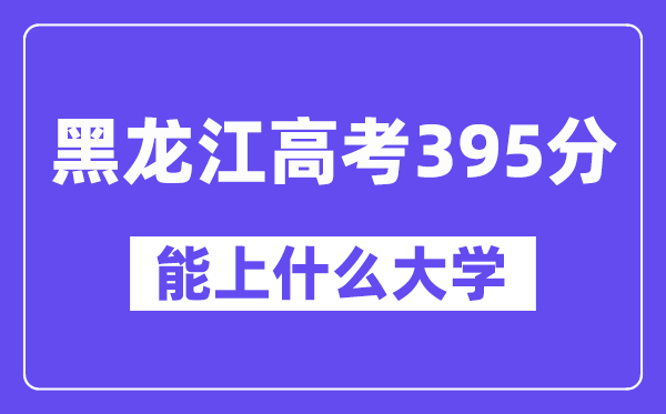 黑龙江高考395分左右能上什么大学？附395分大学名单一览表