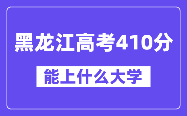 黑龙江高考410分左右能上什么大学？附410分大学名单一览表