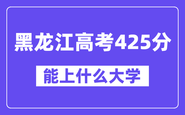 黑龙江高考425分左右能上什么大学？附425分大学名单一览表