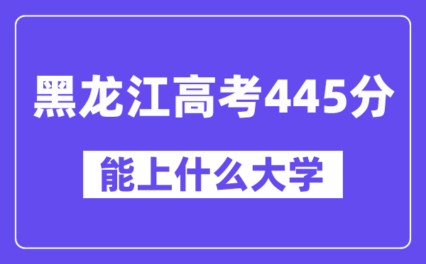 黑龙江高考445分左右能上什么大学？附445分大学名单一览表