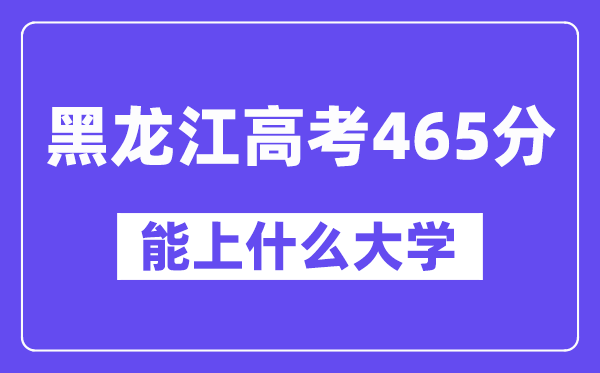 黑龙江高考465分左右能上什么大学？附465分大学名单一览表