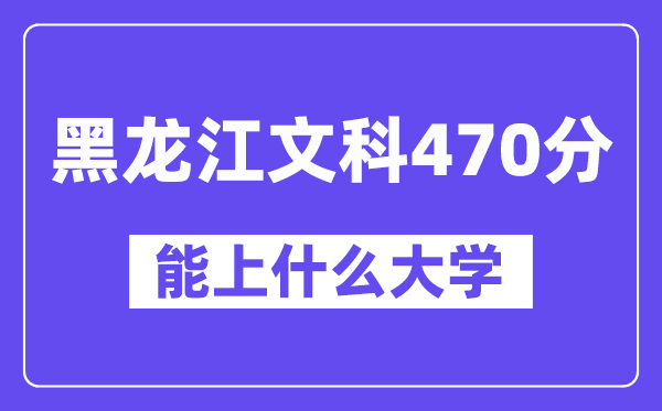 黑龙江文科470分左右能上什么大学？