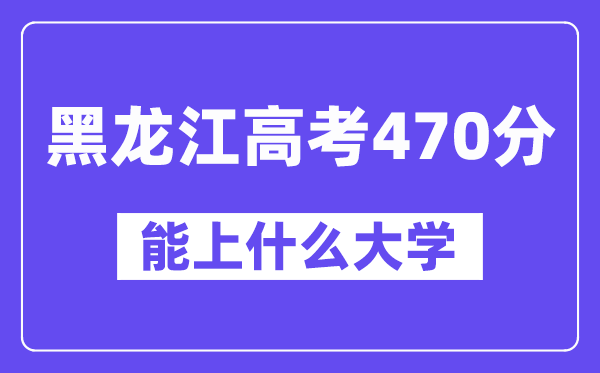 黑龙江高考470分左右能上什么大学？附470分大学名单一览表