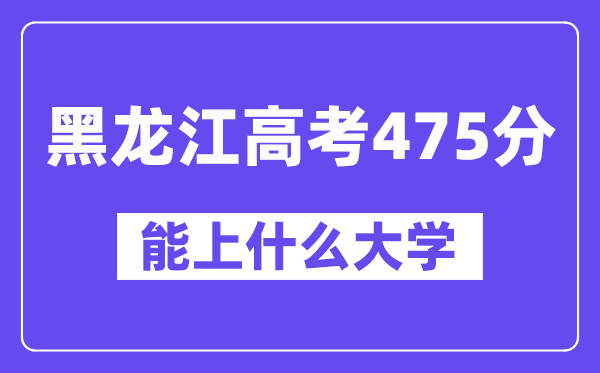 黑龙江高考475分左右能上什么大学？附475分大学名单一览表