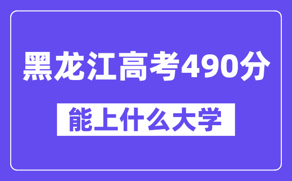 黑龙江高考490分左右能上什么大学？附490分大学名单一览表