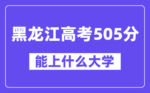 黑龙江高考505分左右能上什么大学？附505分大学名单一览表