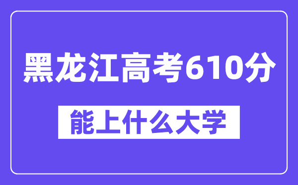 黑龙江高考610分左右能上什么大学？附610分大学名单一览表