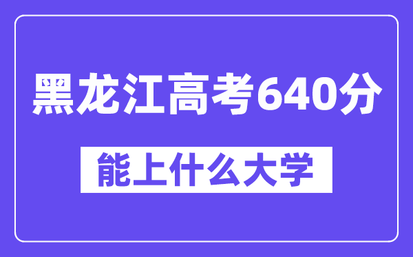 黑龙江高考640分左右能上什么大学？附640分大学名单一览表