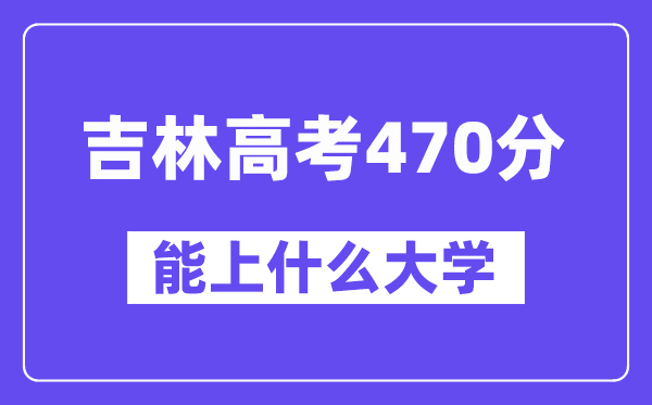 吉林高考470分左右能上什么大学？附470分大学名单一览表