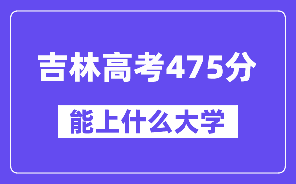 吉林高考475分左右能上什么大学？附475分大学名单一览表