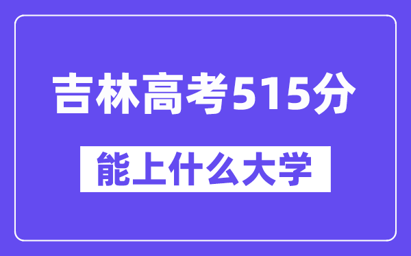 吉林高考515分左右能上什么大学？附515分大学名单一览表