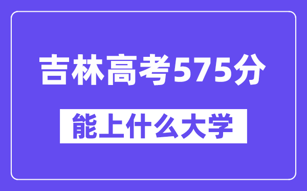 吉林高考575分左右能上什么大学？附575分大学名单一览表