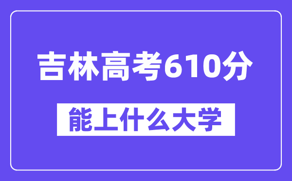 吉林高考610分左右能上什么大学？附610分大学名单一览表