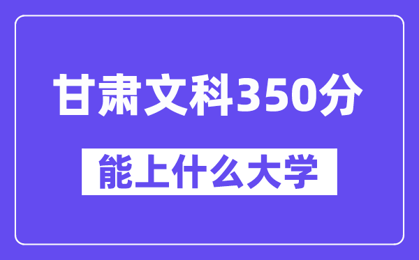 甘肃文科350分左右能上什么大学？（历史类）