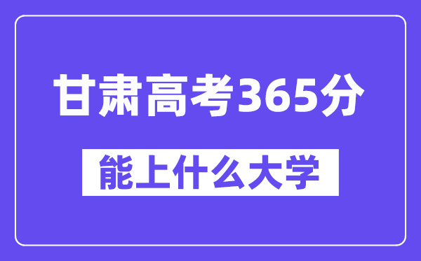 甘肃高考365分左右能上什么大学？附365分大学名单一览表