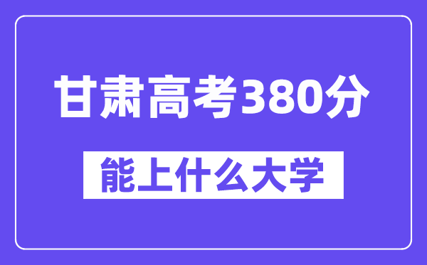 甘肃高考380分左右能上什么大学？附380分大学名单一览表