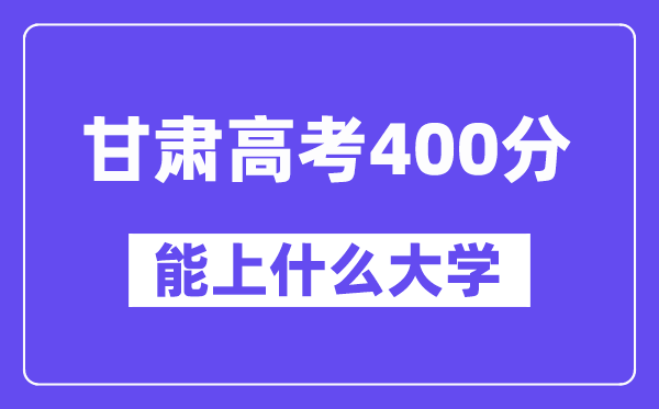 甘肃高考400分左右能上什么大学？附400分大学名单一览表