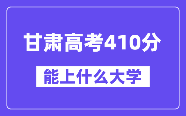 甘肃高考410分左右能上什么大学？附410分大学名单一览表