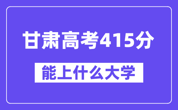 甘肃高考415分左右能上什么大学？附415分大学名单一览表