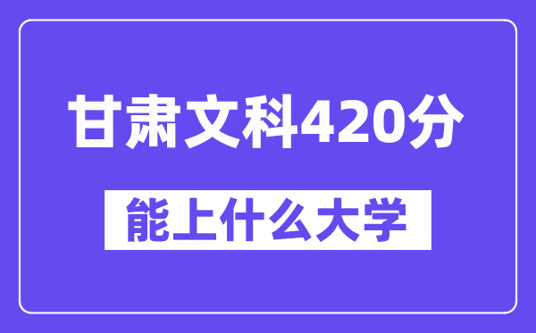 甘肃文科420分左右能上什么大学？（历史类）