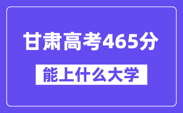 甘肃高考465分左右能上什么大学？附465分大学名单一览表