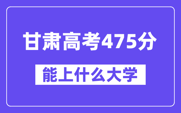 甘肃高考475分左右能上什么大学？附475分大学名单一览表