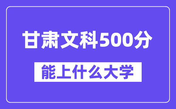 甘肃文科500分左右能上什么大学？（历史类）