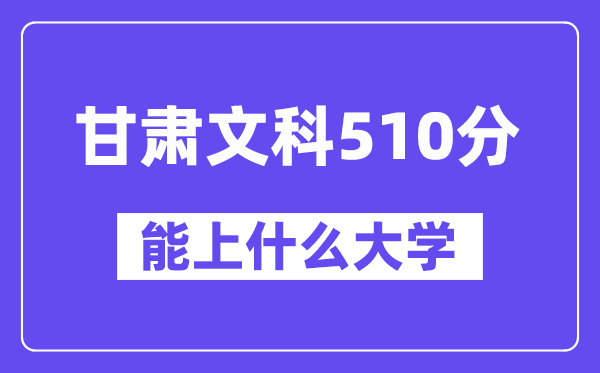 甘肃文科510分左右能上什么大学？（历史类）