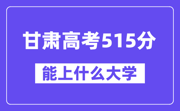 甘肃高考515分左右能上什么大学？附515分大学名单一览表