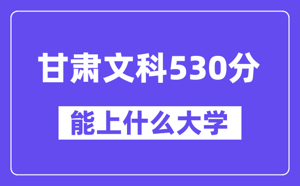 甘肃文科530分左右能上什么大学？（历史类）