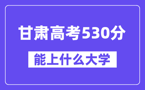 甘肃高考530分左右能上什么大学？附530分大学名单一览表