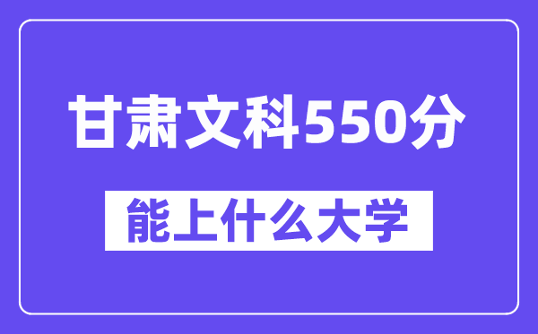 甘肃文科550分左右能上什么大学？（历史类）