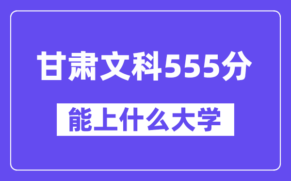 甘肃文科555分左右能上什么大学？（历史类）