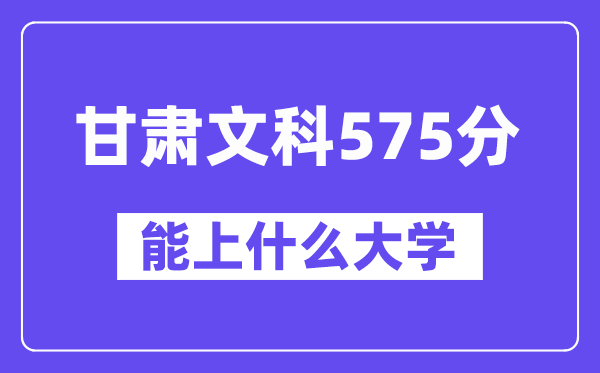 甘肃文科575分左右能上什么大学？（历史类）