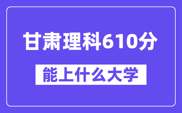 甘肃理科610分左右能上什么大学？（物理类）