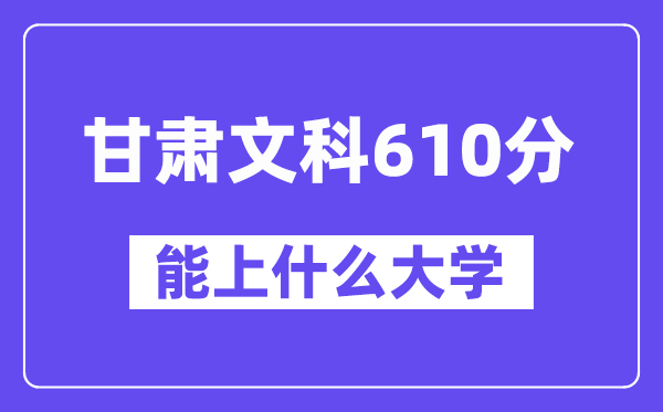 甘肃文科610分左右能上什么大学？（历史类）